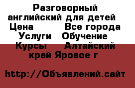 Разговорный английский для детей › Цена ­ 400 - Все города Услуги » Обучение. Курсы   . Алтайский край,Яровое г.